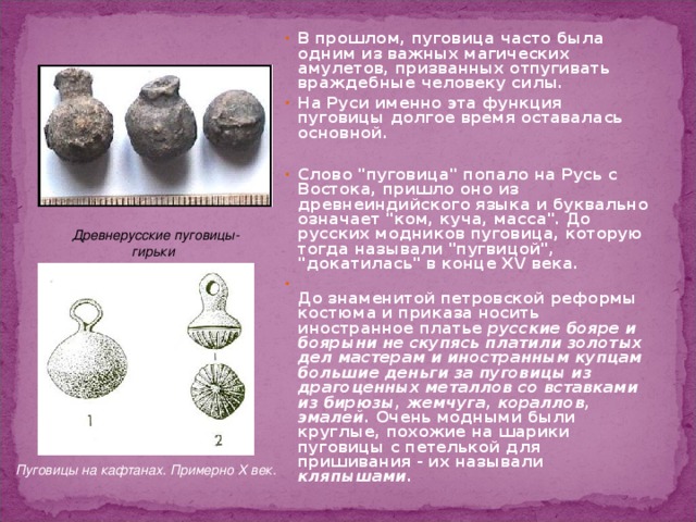 В прошлом, пуговица часто была одним из важных магических амулетов, призванных отпугивать враждебные человеку силы. На Руси именно эта функция пуговицы долгое время оставалась основной.  Слово 