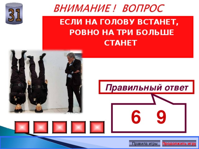 6 9 ЕСЛИ НА ГОЛОВУ ВСТАНЕТ, РОВНО НА ТРИ БОЛЬШЕ СТАНЕТ Правильный ответ Правила игры Продолжить игру 