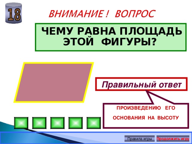ПРОИЗВЕДЕНИЮ ЕГО ОСНОВАНИЯ НА ВЫСОТУ ЧЕМУ РАВНА ПЛОЩАДЬ ЭТОЙ ФИГУРЫ?  Правильный ответ Правила игры Продолжить игру 