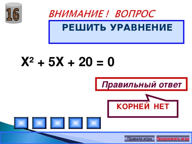 КОРНЕЙ НЕТ РЕШИТЬ УРАВНЕНИЕ Х² + 5Х + 20 = 0 Правильный ответ Правила игры Продолжить игру 