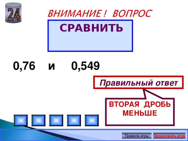 ВТОРАЯ ДРОБЬ МЕНЬШЕ СРАВНИТЬ 0,76 и 0,549 Правильный ответ Правила игры Продолжить игру 