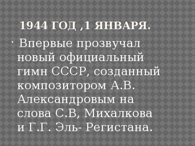 1944 год ,1 января.  Впервые прозвучал новый официальный гимн СССР, созданный композитором А.В. Александровым на слова С.В, Михалкова и Г.Г. Эль- Регистана. 