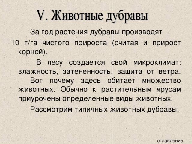    За год растения дубравы производят 10 т/га чистого прироста (считая и прирост корней).    В лесу создается свой микроклимат: влажность, затененность, защита от ветра.  Вот почему здесь обитает множество животных. Обычно к растительным ярусам приурочены определенные виды животных.   Рассмотрим типичных животных дубравы. 