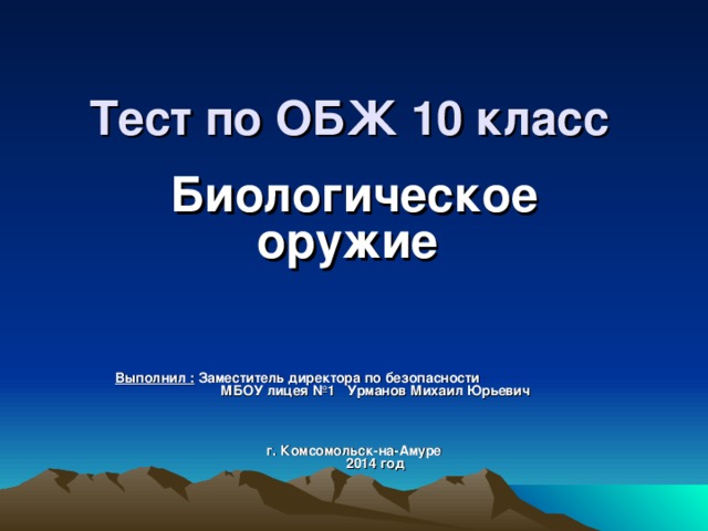 Тест по ОБЖ 10 класс Биологическое оружие   Выполнил : Заместитель директора по безопасности МБОУ лицея №1 Урманов Михаил Юрьевич     г. Комсомольск-на-Амуре  2014 год 