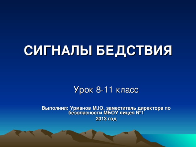 СИГНАЛЫ БЕДСТВИЯ Урок 8-11 класс Выполнил:  Урманов М.Ю. заместитель директора по безопасности МБОУ лицея №1 2013 год 