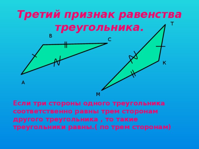 Третий признак равенства треугольника. Т В С К А М Если три стороны одного треугольника соответственно равны трем сторонам другого треугольника , то такие треугольники равны.( по трем сторонам) 