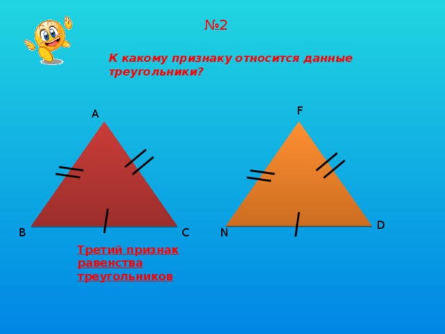 № 2 К какому признаку относится данные треугольники? F А D В С N Третий признак равенства треугольников 