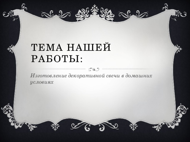 Тема нашей работы: Изготовление декоративной свечи в домашних условиях 
