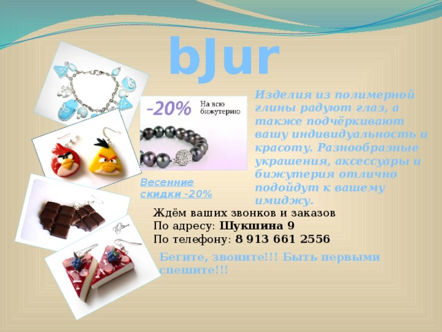 bJure Изделия из полимерной глины радуют глаз, а также подчёркивают вашу индивидуальность и красоту. Разнообразные украшения, аксессуары и бижутерия отлично подойдут к вашему имиджу.  Весенние скидки -20% Ждём ваших звонков и заказов По адресу: Шукшина 9 По телефону: 8 913 661 2556 Бегите, звоните!!! Быть первыми спешите!!! 