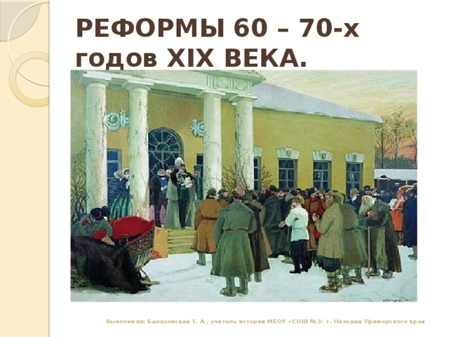 РЕФОРМЫ 60 – 70-х годов XIX ВЕКА. Выполнила: Балахонская Т. А., учитель истории МБОУ «СОШ №3» г. Находки Приморского края 
