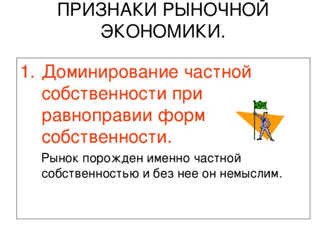 ПРИЗНАКИ РЫНОЧНОЙ ЭКОНОМИКИ.   Доминирование частной собственности при равноправии форм собственности.  Рынок порожден именно частной собственностью и без нее он немыслим. 