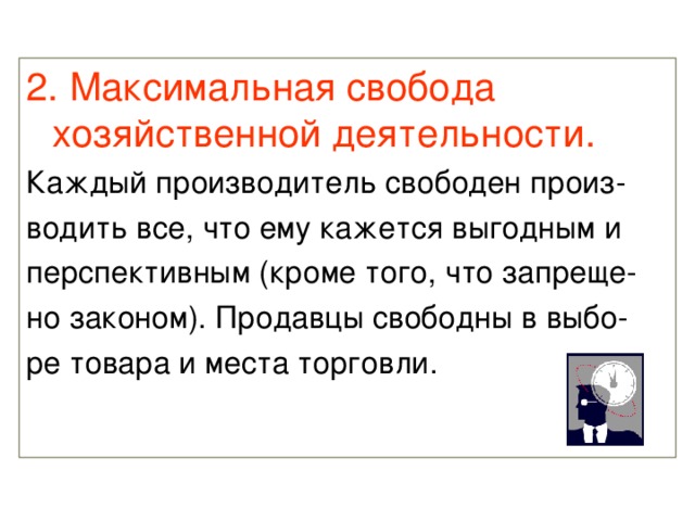 2. Максимальная свобода хозяйственной деятельности. Каждый производитель свободен произ- водить все, что ему кажется выгодным и перспективным (кроме того, что запреще- но законом). Продавцы свободны в выбо- ре товара и места торговли. 