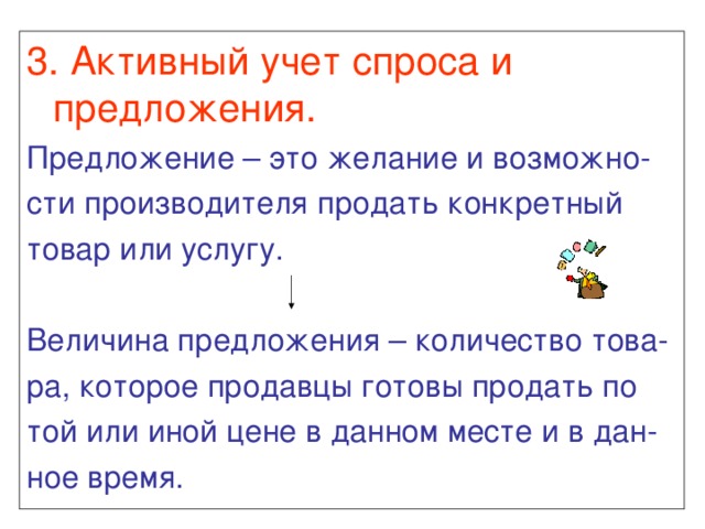 3. Активный учет спроса и предложения. Предложение – это желание и возможно- сти производителя продать конкретный товар или услугу. Величина предложения – количество това- ра, которое продавцы готовы продать по той или иной цене в данном месте и в дан- ное время. 