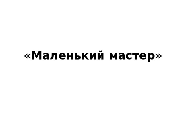     «Маленький мастер»    