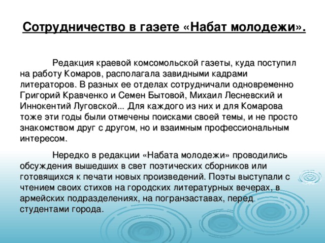 Сотрудничество в газете «Набат молодежи».  Редакция краевой комсомольской газеты, куда поступил на работу Комаров, располагала завидными кадрами литераторов. В разных ее отделах сотрудничали одновременно Григорий Кравченко и Семен Бытовой, Михаил Лесневский и Иннокентий Луговской... Для каждого из них и для Комарова тоже эти годы были отмечены поисками своей темы, и не просто знакомством друг с другом, но и взаимным профессиональным интересом.  Нередко в редакции «Набата молодежи» проводились обсуждения вышедших в свет поэтических сборников или готовящихся к печати новых произведений. Поэты выступали с чтением своих стихов на городских литературных вечерах, в армейских подразделениях, на погранзаставах, перед студентами города. 