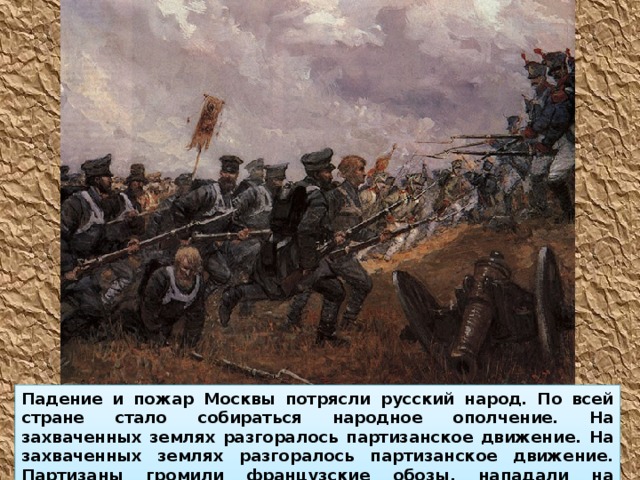 Падение и пожар Москвы потрясли русский народ. По всей стране стало собираться народное ополчение. На захваченных землях разгоралось партизанское движение. На захваченных землях разгоралось партизанское движение. Партизаны громили французские обозы, нападали на вражеские отряды. 