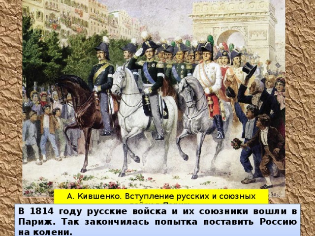 А. Кившенко. Вступление русских и союзных войск в Париж. В 1814 году русские войска и их союзники вошли в Париж. Так закончилась попытка поставить Россию на колени. 