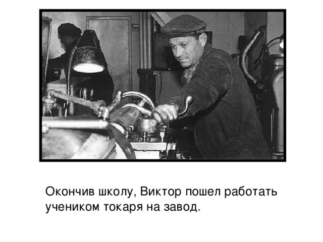  Окончив школу, Виктор пошел работать учеником токаря на завод.  Окончив школу, Виктор пошел работать учеником токаря на завод. 