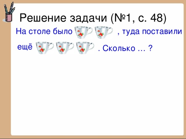 На столе было  , туда поставили ещё . Сколько … ? 