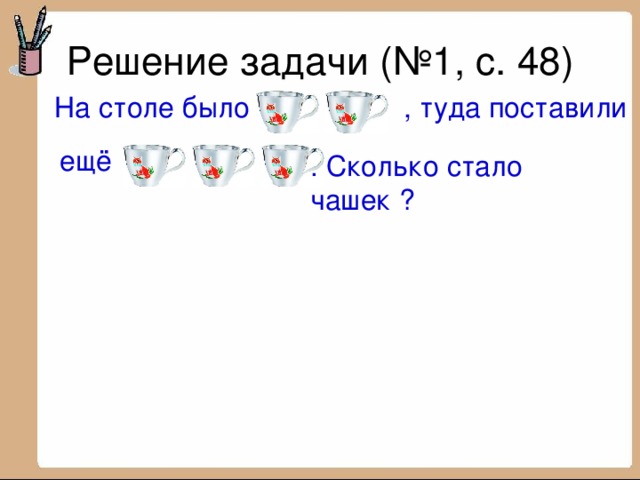 На столе было  , туда поставили ещё . Сколько стало чашек ? 