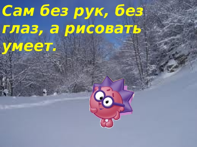 Сам без рук, без глаз, а рисовать умеет. 