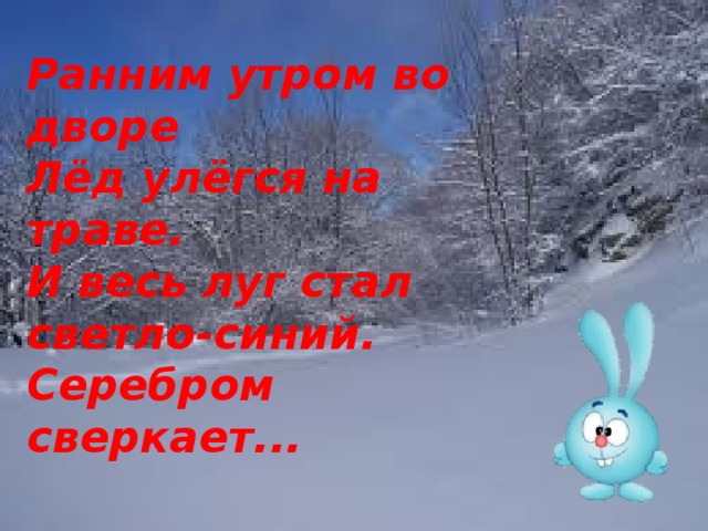 Ранним утром во дворе   Лёд улёгся на траве.   И весь луг стал светло-синий.   Серебром сверкает...  