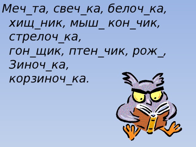 Меч_та, свеч_ка, белоч_ка,   хищ_ник, мыш_ кон_чик, стрелоч_ка,   гон_щик, птен_чик, рож_, Зиноч_ка,   корзиноч_ка. 