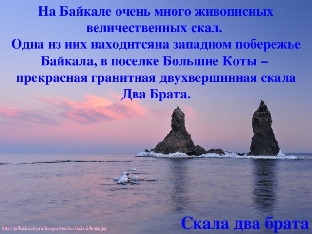 На Байкале очень много живописных величественных скал. Одна из них находитсяна западном побережье Байкала, в поселке Большие Коты – прекрасная гранитная двухвершинная скала Два Брата. Скала два брата 