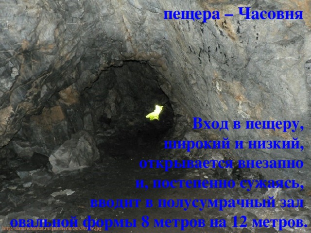 пещера – Часовня Вход в пещеру, широкий и низкий, открывается внезапно и, постепенно сужаясь, вводит в полусумрачный зал овальной формы 8 метров на 12 метров. находится в окончании отрога  Приморского хребта 