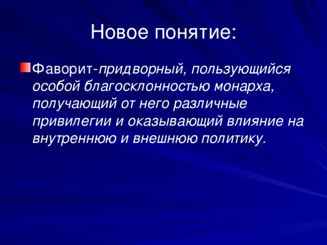 Новое понятие: Фаворит- придворный, пользующийся особой благосклонностью монарха, получающий от него различные привилегии и оказывающий влияние на внутреннюю и внешнюю политику.  