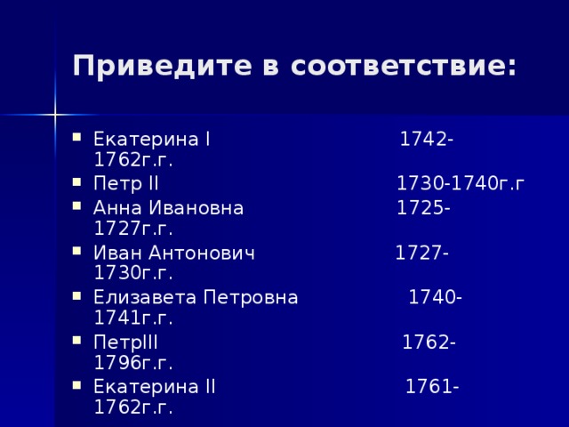 Приведите в соответствие: Екатерина I 1742-1762г.г. Петр II 1730-1740г.г Анна Ивановна 1725-1727г.г. Иван Антонович 1727-1730г.г. Елизавета Петровна 1740-1741г.г. ПетрIII 1762-1796г.г. Екатерина II 1761-1762г.г. 