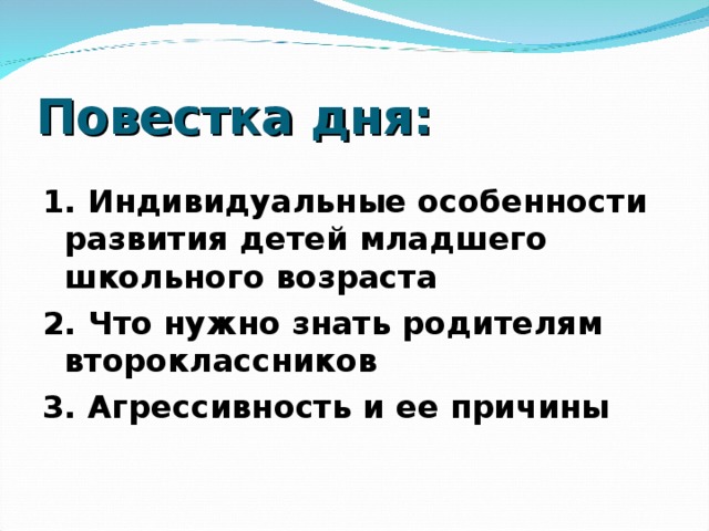 Повестка дня: 1. Индивидуальные особенности развития детей младшего школьного возраста 2. Что нужно знать родителям второклассников 3. Агрессивность и ее причины  