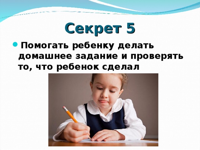 Секрет 5 Помогать ребенку делать домашнее задание и проверять то, что ребенок сделал  