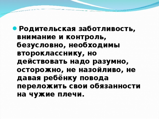 Родительская заботливость, внимание и контроль, безусловно, необходимы второкласснику, но действовать надо разумно, осторожно, не назойливо, не давая ребёнку повода переложить свои обязанности на чужие плечи. 