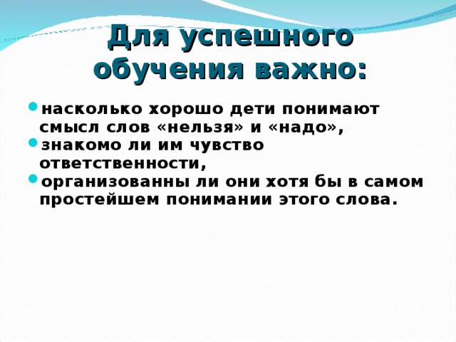 Для успешного обучения важно: насколько хорошо дети понимают смысл слов «нельзя» и «надо», знакомо ли им чувство ответственности, организованны ли они хотя бы в самом простейшем понимании этого слова.    