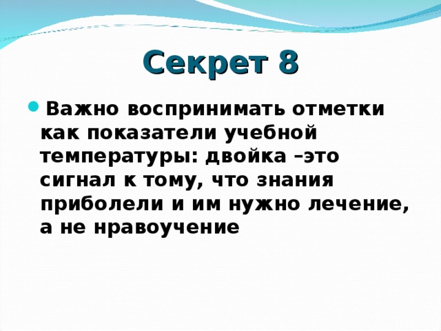 Секрет 8 Важно воспринимать отметки как показатели учебной температуры: двойка –это сигнал к тому, что знания приболели и им нужно лечение, а не нравоучение    
