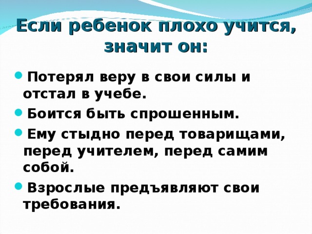 Если ребенок плохо учится, значит он: Потерял веру в свои силы и отстал в учебе. Боится быть спрошенным. Ему стыдно перед товарищами, перед учителем, перед самим собой. Взрослые предъявляют свои требования. 