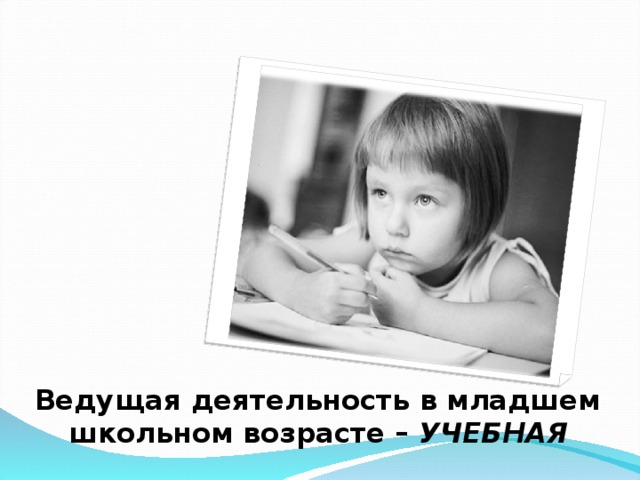 Ведущая деятельность в младшем школьном возрасте – УЧЕБНАЯ 