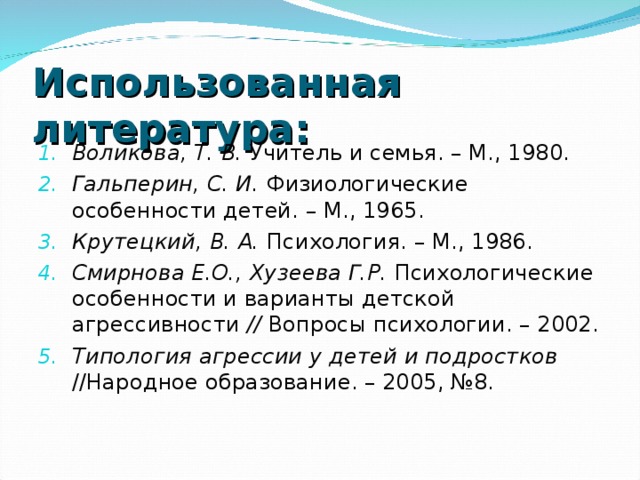 Использованная литература: Воликова, Т. В. Учитель и семья. – М., 1980. Гальперин, С. И. Физиологические особенности детей. – М., 1965. Крутецкий, В. А. Психология. – М., 1986. Смирнова Е.О., Хузеева Г.Р. Психологические особенности и варианты детской агрессивности // Вопросы психологии. – 2002. Типология агрессии у детей и подростков //Народное образование. – 2005, №8.    