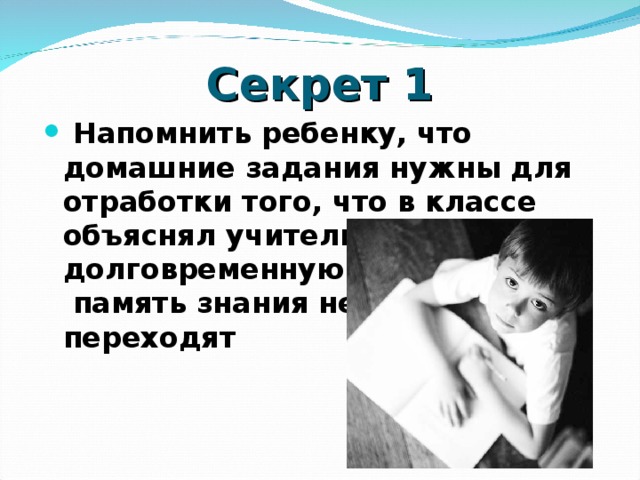 Секрет 1  Напомнить ребенку, что домашние задания нужны для отработки того, что в классе объяснял учитель, иначе в долговременную память знания не переходят    