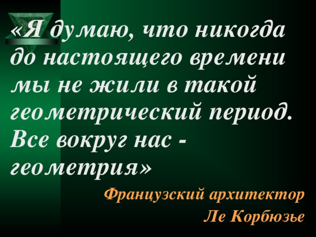 «Я думаю, что никогда до настоящего времени мы не жили в такой геометрический период. Все вокруг нас - геометрия» Французский архитектор Ле Корбюзье  