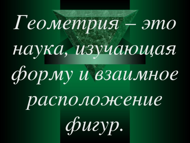 Геометрия – это наука, изучающая форму и взаимное расположение фигур. 