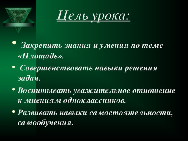 Цель урока:  Закрепить знания и умения по теме «Площадь».  Совершенствовать навыки решения задач. Воспитывать уважительное отношение к мнениям одноклассников. Развивать навыки самостоятельности, самообучения. 