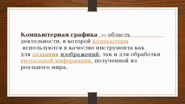 Компьютерная графика   — область деятельности, в которой  компьютеры  используются в качестве инструмента как для  создания  изображений , так и для обработки  визуальной информации , полученной из реального мира. 