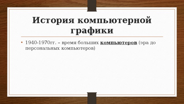 История компьютерной графики 1940-1970гг. – время больших  компьютеров  (эра до персональных компьютеров) 