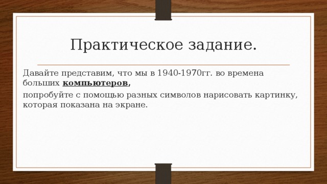 Практическое задание. Давайте представим, что мы в 1940-1970гг. во времена больших  компьютеров ,  попробуйте с помощью разных символов нарисовать картинку, которая показана на экране. 