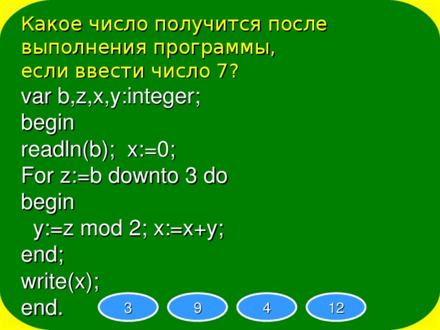 Какое число получится после выполнения программы, если ввести число 7? var b,z,x,y:integer; begin readln(b); x:=0; For z:=b downto 3 do begin  y:=z mod 2; x:=x+y; end; write(x); end. 3 9 4 12 