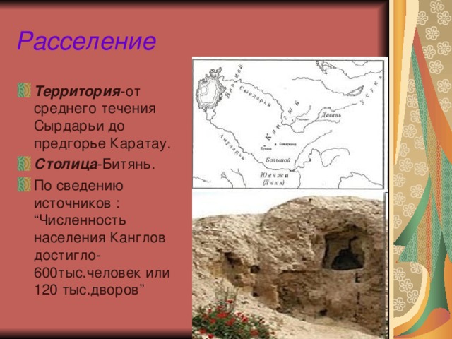 Расселение Территория -от среднего течения Сырдарьи до предгорье Каратау. Столица -Битянь. По сведению источников : “ Численность населения Канглов достигло-600тыс.человек или 120 тыс.дворов ” 