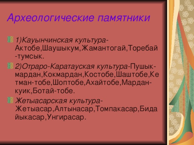 Археологические памятники 1)Кауынчинская культура- Актобе,Шаушыкум,Жамантогай,Торебай-тумсык. 2)Отраро-Каратауская культура- Пушык-мардан,Кокмардан,Костобе,Шаштобе,Кетман-тобе,Шоптобе,Ахайтобе,Мардан-куик,Ботай-тобе. Жетыасарская культура- Жетыасар,Алтынасар,Томпакасар,Бидайыкасар,Унгирасар. 