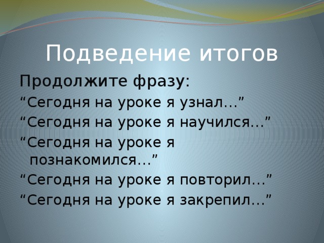 Подведение итогов Продолжите фразу: “ Сегодня на уроке я узнал…” “ Сегодня на уроке я научился…” “ Сегодня на уроке я познакомился…” “ Сегодня на уроке я повторил…” “ Сегодня на уроке я закрепил…” 